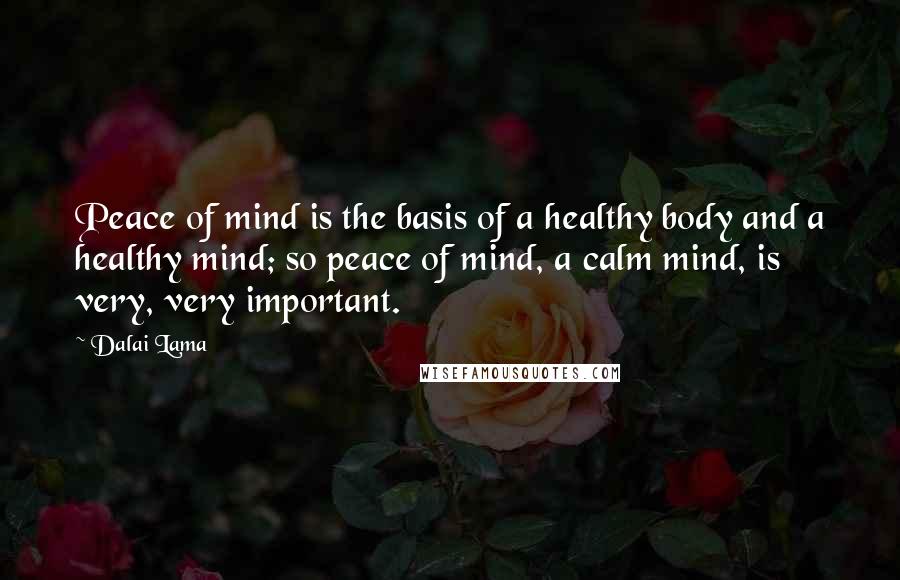 Dalai Lama Quotes: Peace of mind is the basis of a healthy body and a healthy mind; so peace of mind, a calm mind, is very, very important.