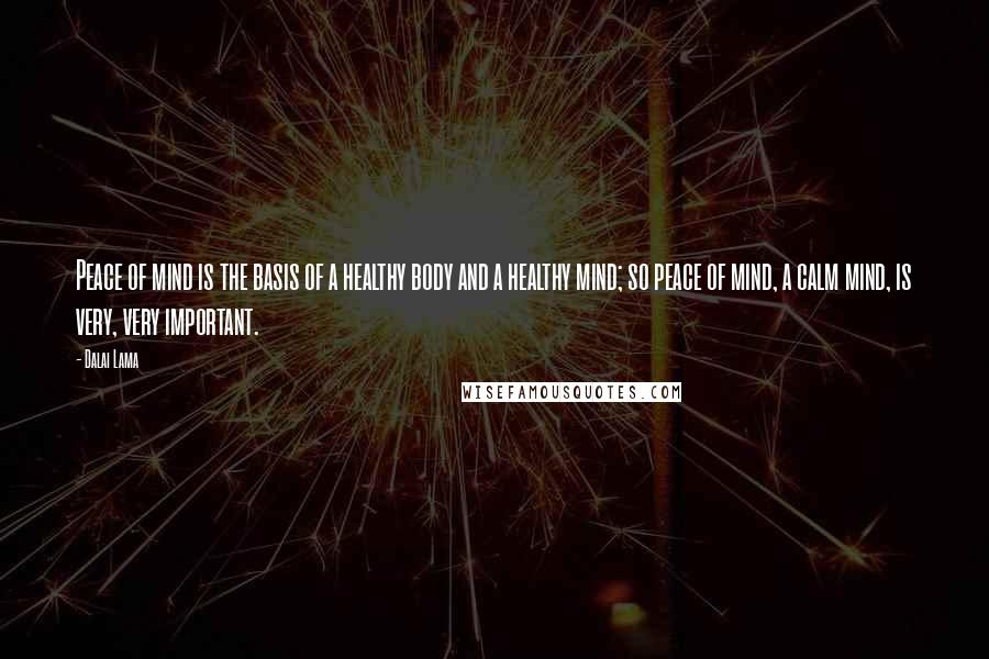 Dalai Lama Quotes: Peace of mind is the basis of a healthy body and a healthy mind; so peace of mind, a calm mind, is very, very important.