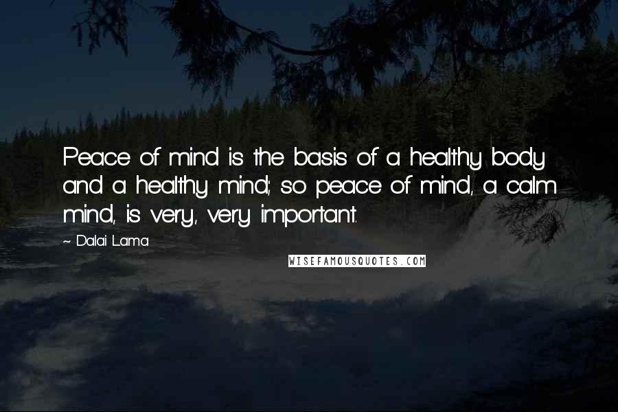 Dalai Lama Quotes: Peace of mind is the basis of a healthy body and a healthy mind; so peace of mind, a calm mind, is very, very important.