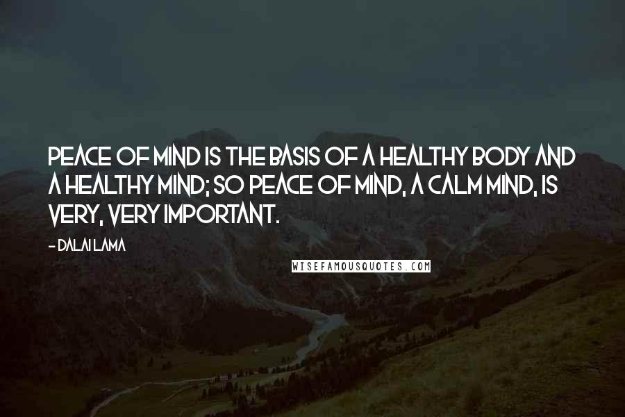 Dalai Lama Quotes: Peace of mind is the basis of a healthy body and a healthy mind; so peace of mind, a calm mind, is very, very important.