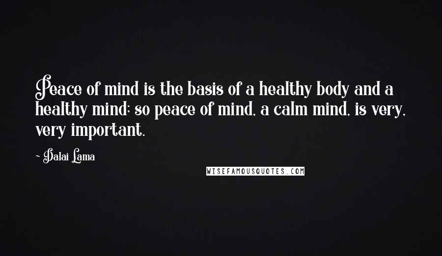 Dalai Lama Quotes: Peace of mind is the basis of a healthy body and a healthy mind; so peace of mind, a calm mind, is very, very important.