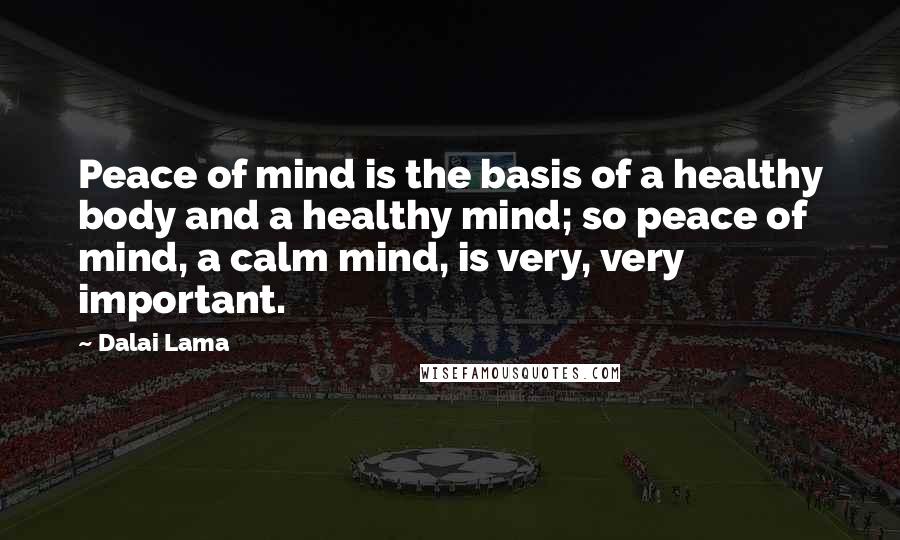 Dalai Lama Quotes: Peace of mind is the basis of a healthy body and a healthy mind; so peace of mind, a calm mind, is very, very important.