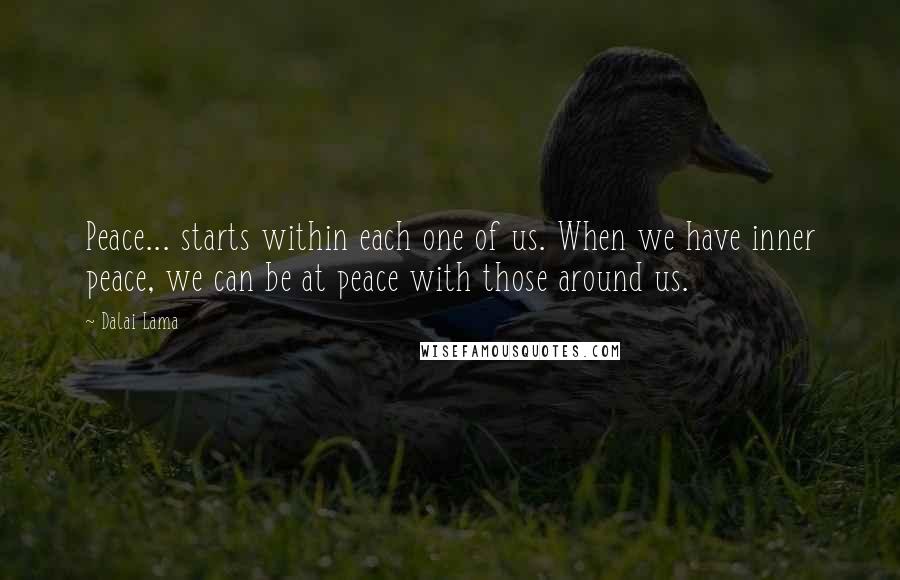 Dalai Lama Quotes: Peace... starts within each one of us. When we have inner peace, we can be at peace with those around us.