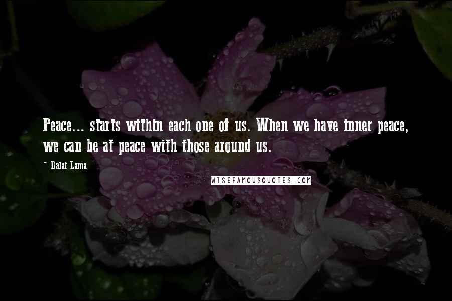 Dalai Lama Quotes: Peace... starts within each one of us. When we have inner peace, we can be at peace with those around us.