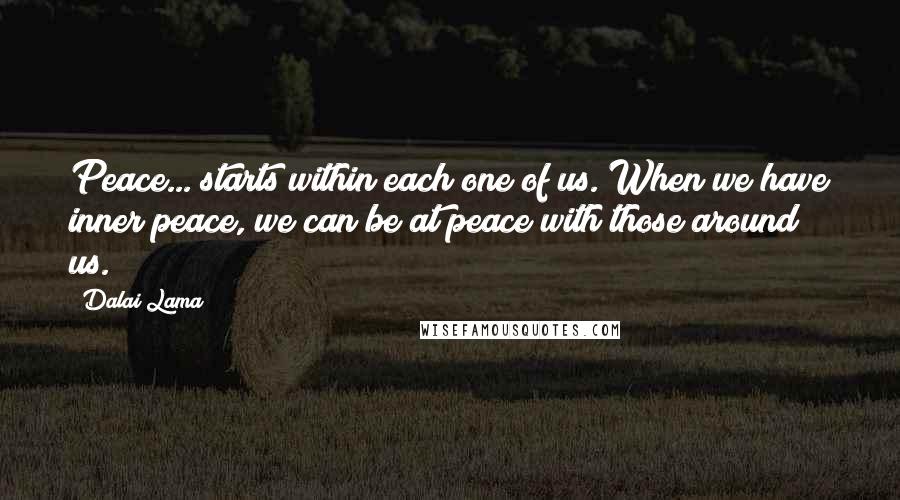 Dalai Lama Quotes: Peace... starts within each one of us. When we have inner peace, we can be at peace with those around us.