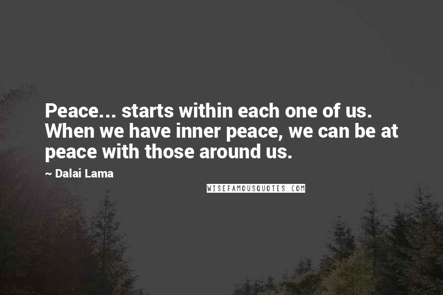 Dalai Lama Quotes: Peace... starts within each one of us. When we have inner peace, we can be at peace with those around us.