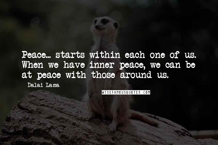 Dalai Lama Quotes: Peace... starts within each one of us. When we have inner peace, we can be at peace with those around us.