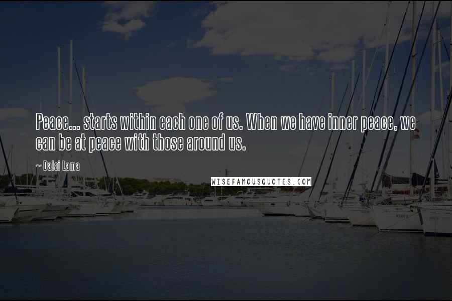 Dalai Lama Quotes: Peace... starts within each one of us. When we have inner peace, we can be at peace with those around us.