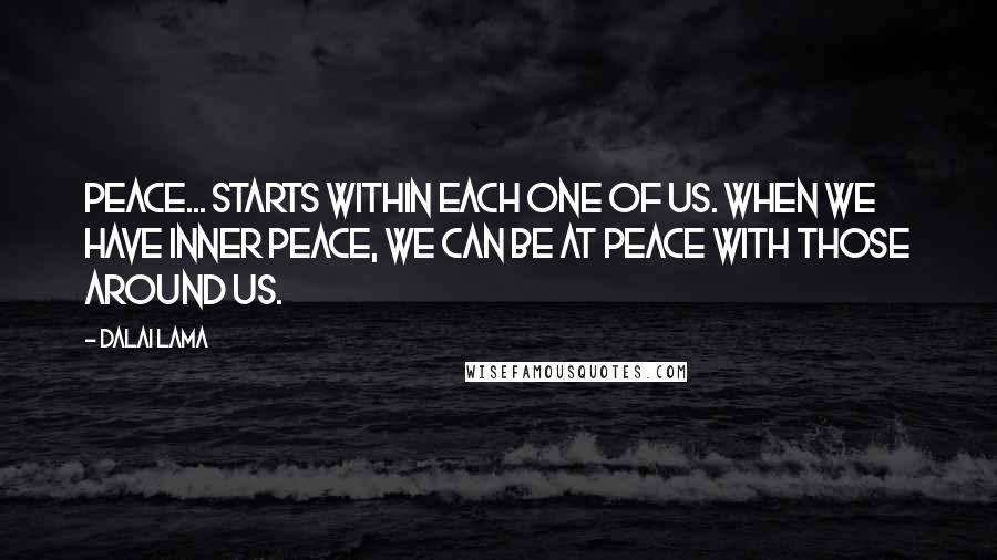 Dalai Lama Quotes: Peace... starts within each one of us. When we have inner peace, we can be at peace with those around us.