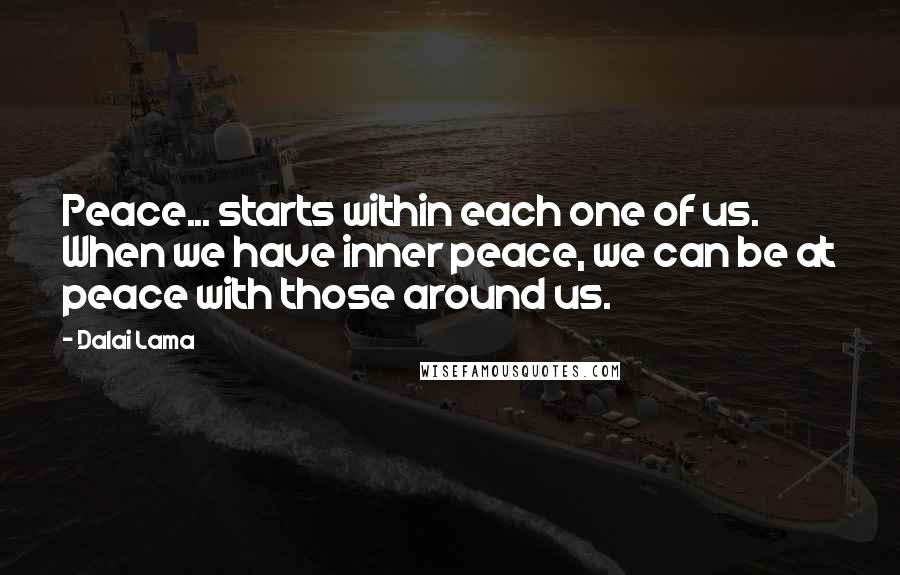 Dalai Lama Quotes: Peace... starts within each one of us. When we have inner peace, we can be at peace with those around us.