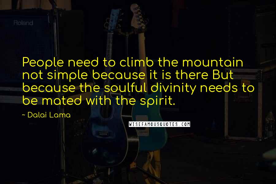 Dalai Lama Quotes: People need to climb the mountain not simple because it is there But because the soulful divinity needs to be mated with the spirit.