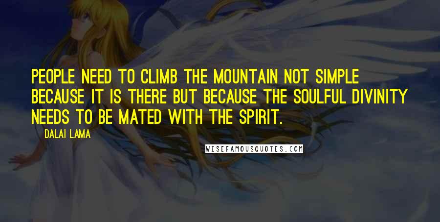 Dalai Lama Quotes: People need to climb the mountain not simple because it is there But because the soulful divinity needs to be mated with the spirit.