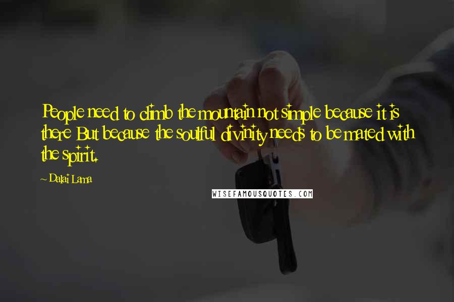 Dalai Lama Quotes: People need to climb the mountain not simple because it is there But because the soulful divinity needs to be mated with the spirit.