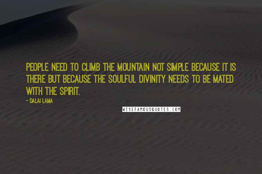 Dalai Lama Quotes: People need to climb the mountain not simple because it is there But because the soulful divinity needs to be mated with the spirit.