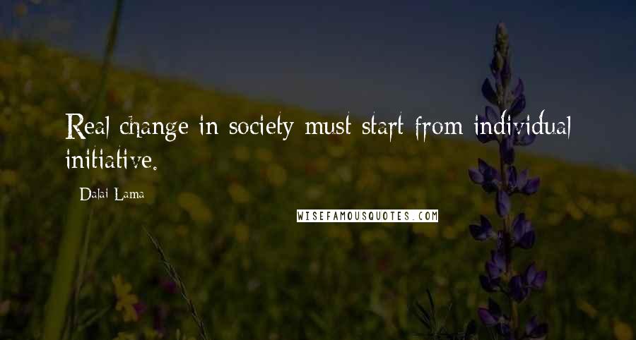 Dalai Lama Quotes: Real change in society must start from individual initiative.