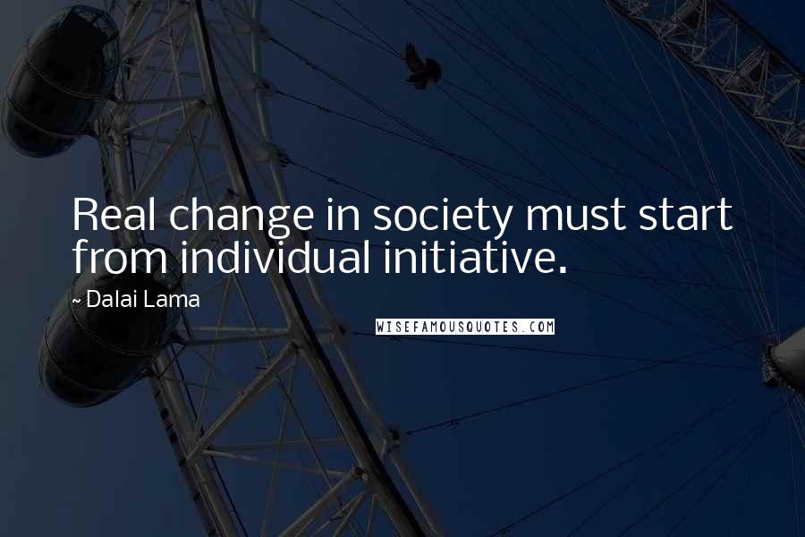 Dalai Lama Quotes: Real change in society must start from individual initiative.