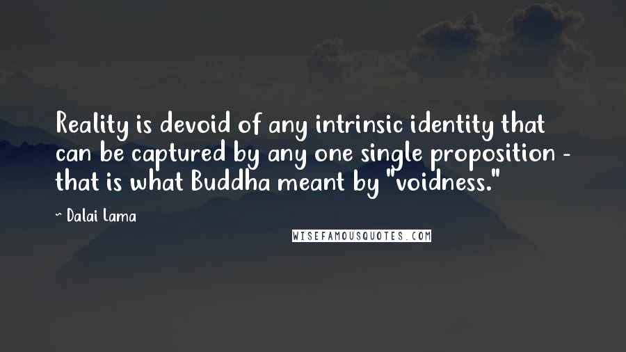 Dalai Lama Quotes: Reality is devoid of any intrinsic identity that can be captured by any one single proposition - that is what Buddha meant by "voidness."