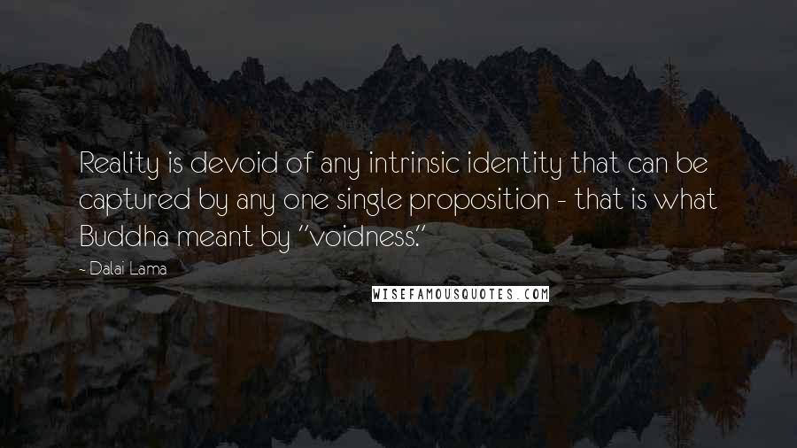 Dalai Lama Quotes: Reality is devoid of any intrinsic identity that can be captured by any one single proposition - that is what Buddha meant by "voidness."