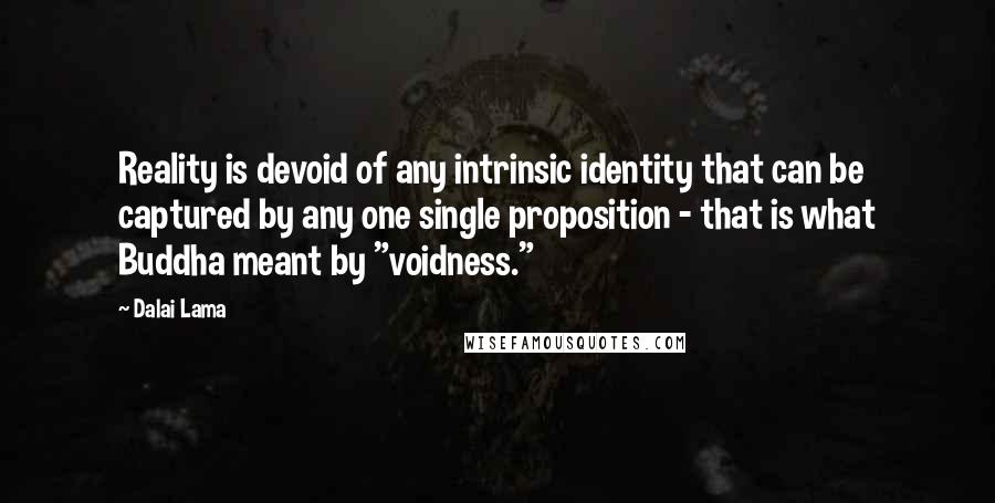 Dalai Lama Quotes: Reality is devoid of any intrinsic identity that can be captured by any one single proposition - that is what Buddha meant by "voidness."