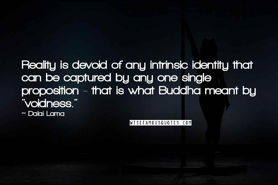 Dalai Lama Quotes: Reality is devoid of any intrinsic identity that can be captured by any one single proposition - that is what Buddha meant by "voidness."