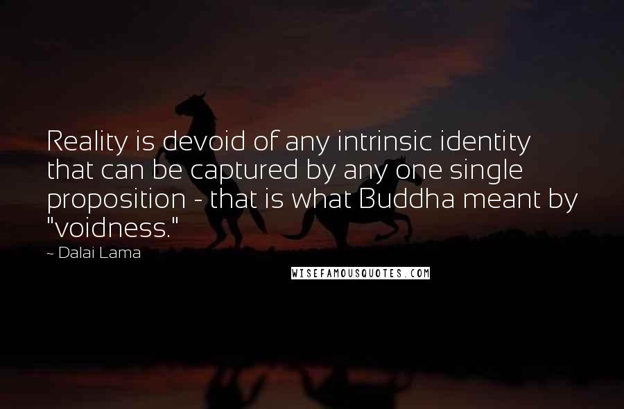 Dalai Lama Quotes: Reality is devoid of any intrinsic identity that can be captured by any one single proposition - that is what Buddha meant by "voidness."
