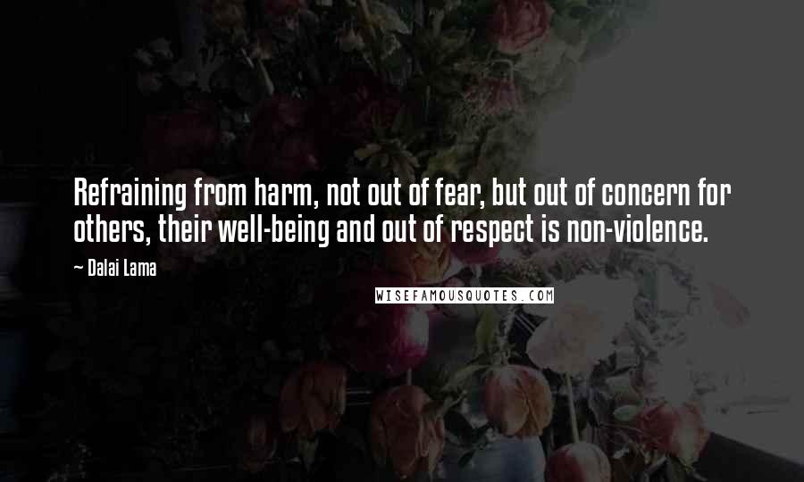 Dalai Lama Quotes: Refraining from harm, not out of fear, but out of concern for others, their well-being and out of respect is non-violence.