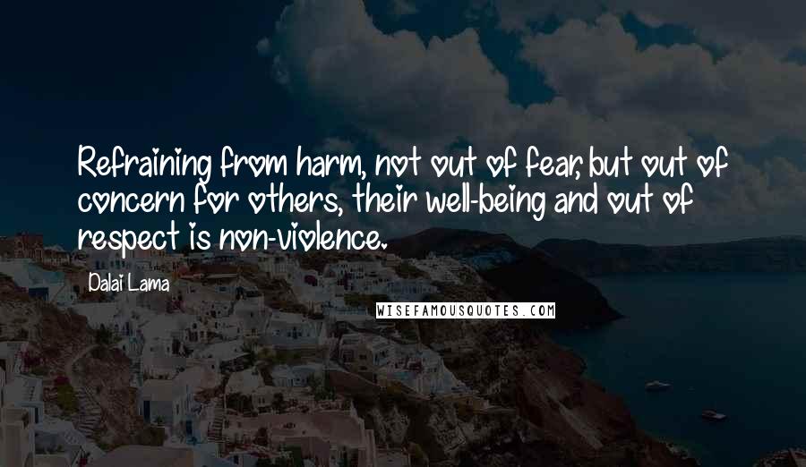 Dalai Lama Quotes: Refraining from harm, not out of fear, but out of concern for others, their well-being and out of respect is non-violence.