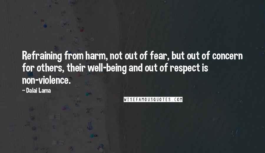 Dalai Lama Quotes: Refraining from harm, not out of fear, but out of concern for others, their well-being and out of respect is non-violence.