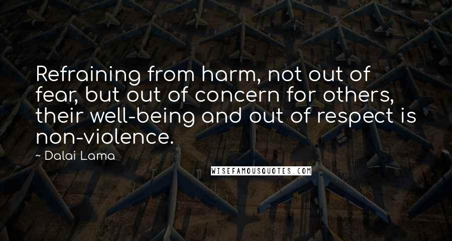 Dalai Lama Quotes: Refraining from harm, not out of fear, but out of concern for others, their well-being and out of respect is non-violence.