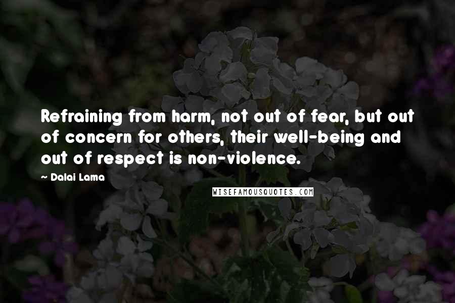 Dalai Lama Quotes: Refraining from harm, not out of fear, but out of concern for others, their well-being and out of respect is non-violence.