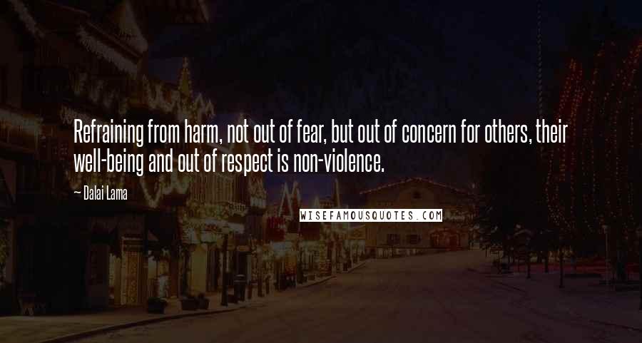 Dalai Lama Quotes: Refraining from harm, not out of fear, but out of concern for others, their well-being and out of respect is non-violence.