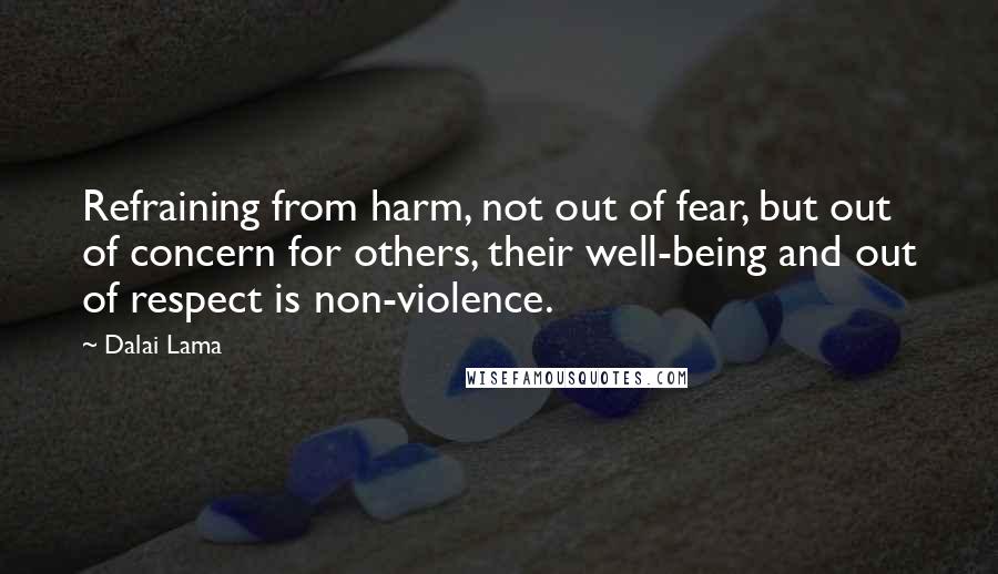 Dalai Lama Quotes: Refraining from harm, not out of fear, but out of concern for others, their well-being and out of respect is non-violence.