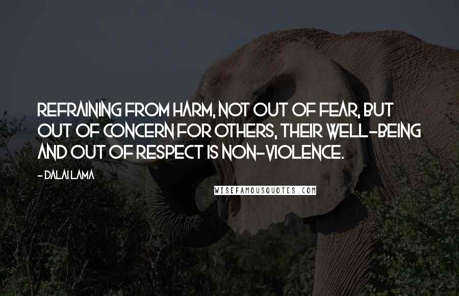 Dalai Lama Quotes: Refraining from harm, not out of fear, but out of concern for others, their well-being and out of respect is non-violence.
