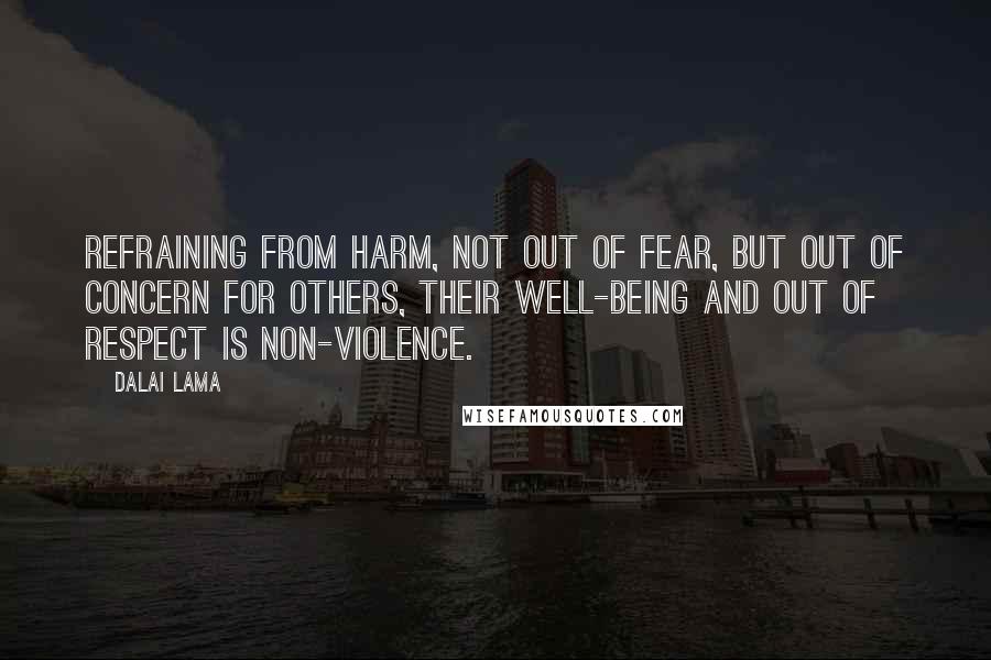 Dalai Lama Quotes: Refraining from harm, not out of fear, but out of concern for others, their well-being and out of respect is non-violence.