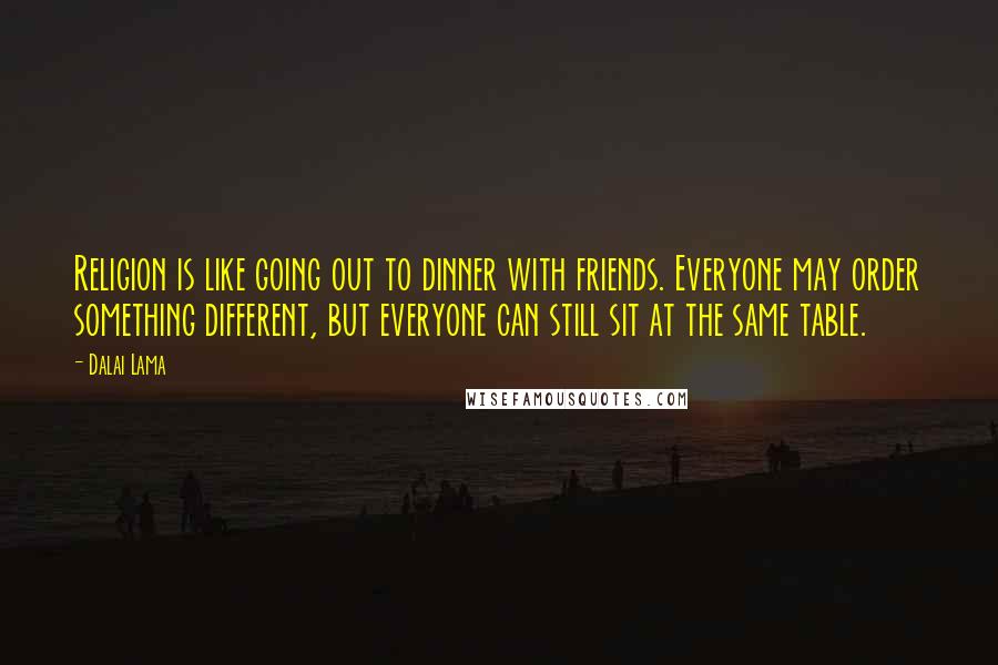 Dalai Lama Quotes: Religion is like going out to dinner with friends. Everyone may order something different, but everyone can still sit at the same table.