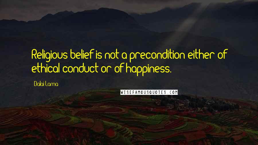 Dalai Lama Quotes: Religious belief is not a precondition either of ethical conduct or of happiness.