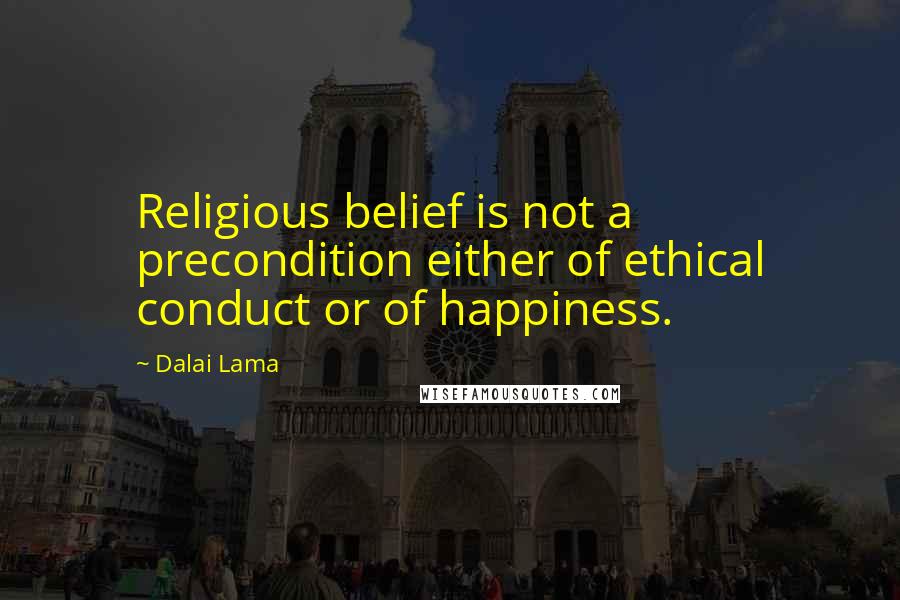 Dalai Lama Quotes: Religious belief is not a precondition either of ethical conduct or of happiness.