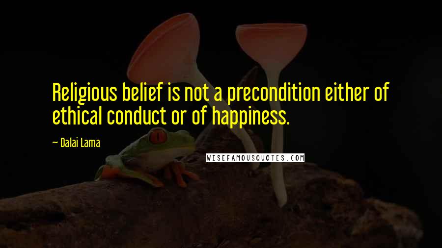 Dalai Lama Quotes: Religious belief is not a precondition either of ethical conduct or of happiness.