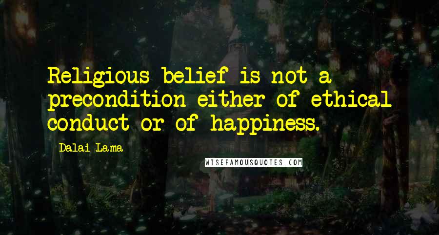 Dalai Lama Quotes: Religious belief is not a precondition either of ethical conduct or of happiness.