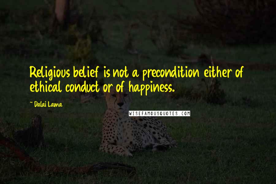 Dalai Lama Quotes: Religious belief is not a precondition either of ethical conduct or of happiness.