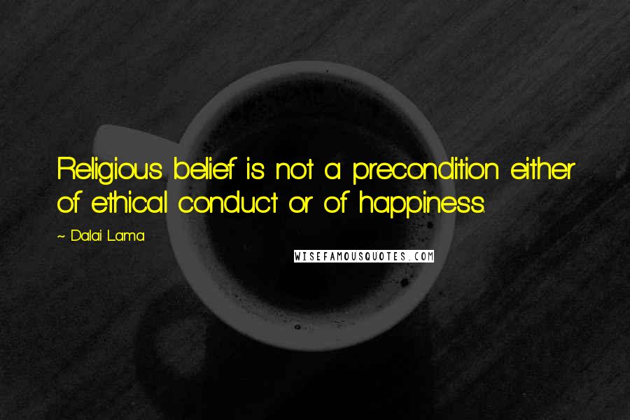 Dalai Lama Quotes: Religious belief is not a precondition either of ethical conduct or of happiness.