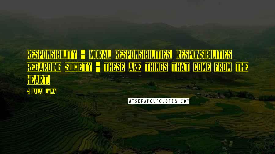 Dalai Lama Quotes: Responsibility - moral responsibilities, responsibilities regarding society - these are things that come from the heart.