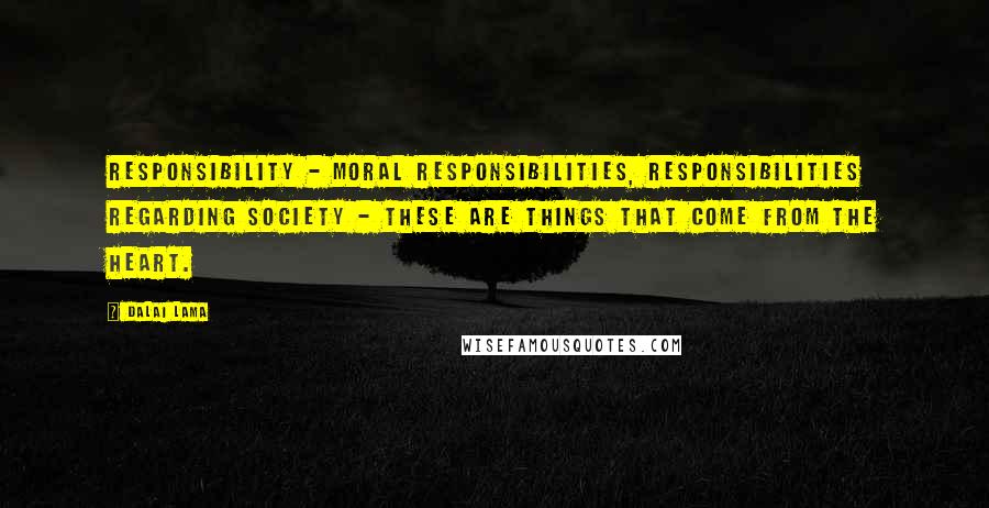 Dalai Lama Quotes: Responsibility - moral responsibilities, responsibilities regarding society - these are things that come from the heart.