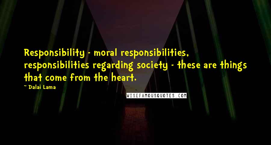 Dalai Lama Quotes: Responsibility - moral responsibilities, responsibilities regarding society - these are things that come from the heart.