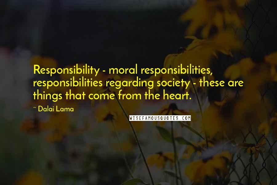 Dalai Lama Quotes: Responsibility - moral responsibilities, responsibilities regarding society - these are things that come from the heart.