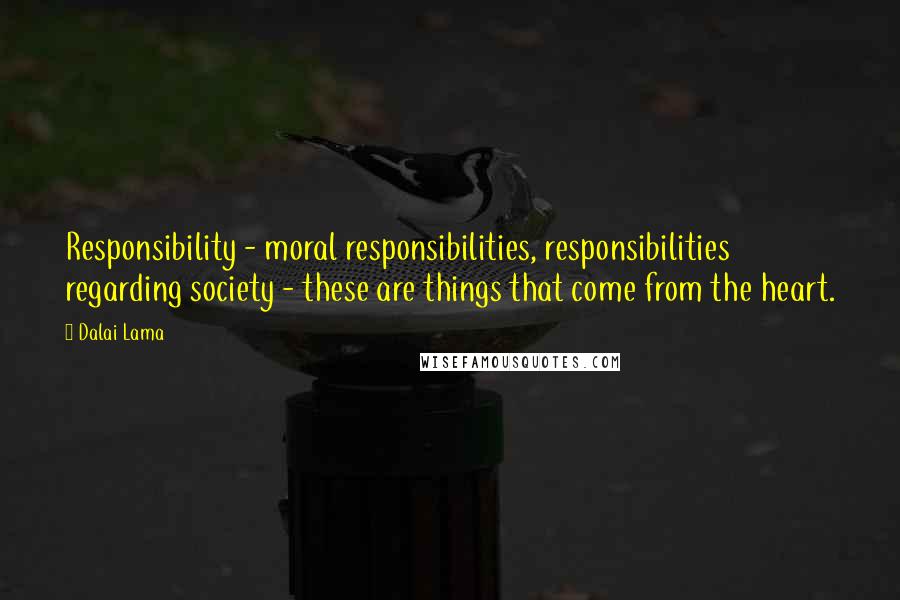 Dalai Lama Quotes: Responsibility - moral responsibilities, responsibilities regarding society - these are things that come from the heart.