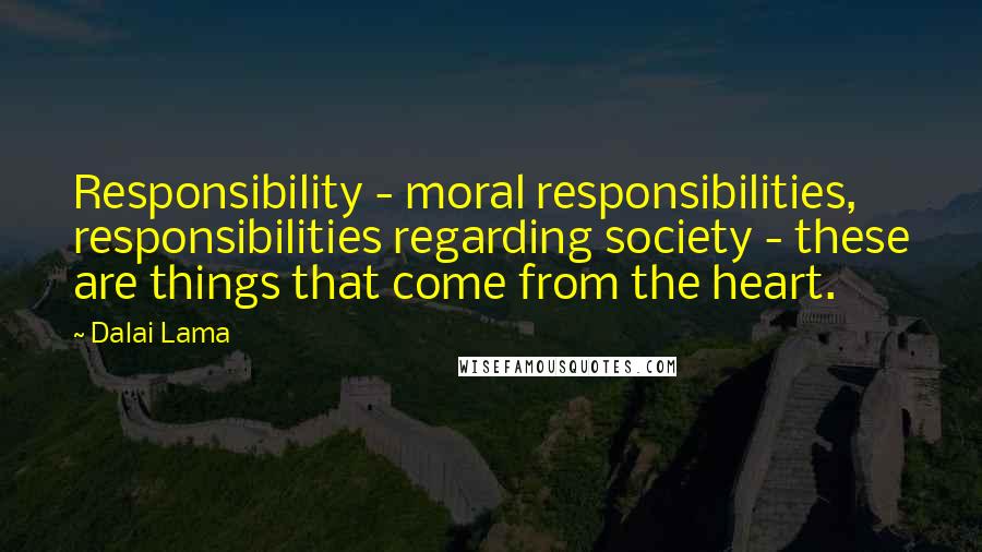 Dalai Lama Quotes: Responsibility - moral responsibilities, responsibilities regarding society - these are things that come from the heart.