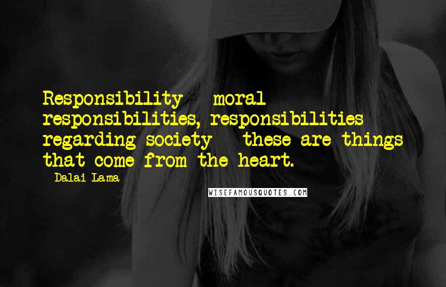 Dalai Lama Quotes: Responsibility - moral responsibilities, responsibilities regarding society - these are things that come from the heart.