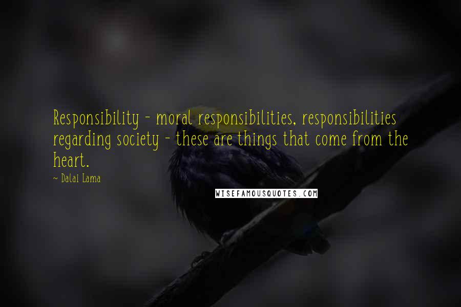 Dalai Lama Quotes: Responsibility - moral responsibilities, responsibilities regarding society - these are things that come from the heart.