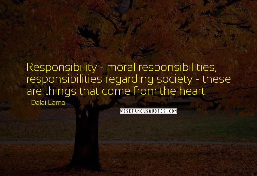 Dalai Lama Quotes: Responsibility - moral responsibilities, responsibilities regarding society - these are things that come from the heart.